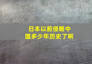 日本以前侵略中国多少年历史了啊