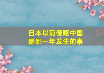 日本以前侵略中国是哪一年发生的事