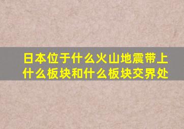 日本位于什么火山地震带上什么板块和什么板块交界处