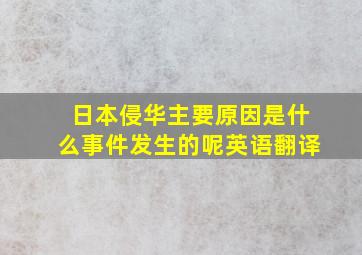 日本侵华主要原因是什么事件发生的呢英语翻译