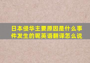 日本侵华主要原因是什么事件发生的呢英语翻译怎么说