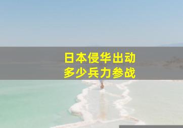 日本侵华出动多少兵力参战