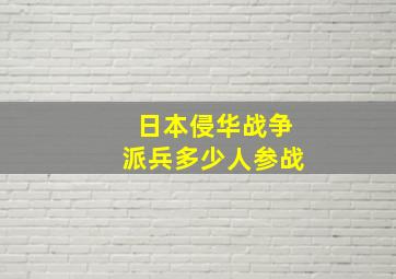 日本侵华战争派兵多少人参战