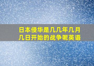 日本侵华是几几年几月几日开始的战争呢英语