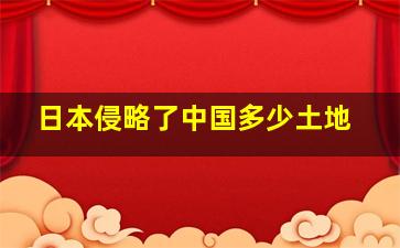 日本侵略了中国多少土地