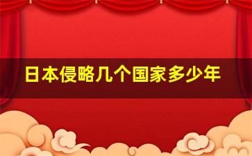 日本侵略几个国家多少年