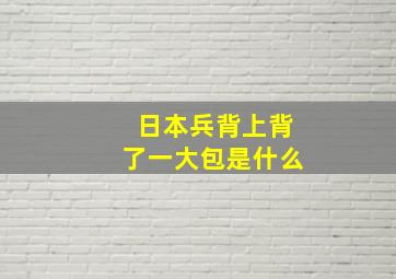 日本兵背上背了一大包是什么