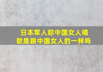 日本军人称中国女人唱歌是跟中国女人的一样吗