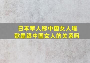 日本军人称中国女人唱歌是跟中国女人的关系吗