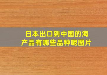 日本出口到中国的海产品有哪些品种呢图片