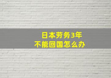 日本劳务3年不能回国怎么办