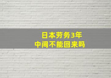 日本劳务3年中间不能回来吗