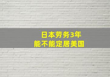 日本劳务3年能不能定居美国