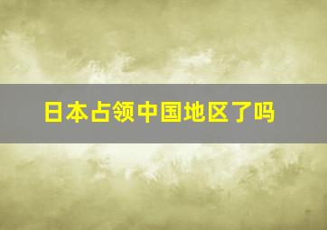 日本占领中国地区了吗