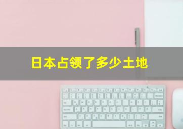 日本占领了多少土地