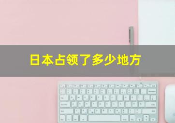 日本占领了多少地方