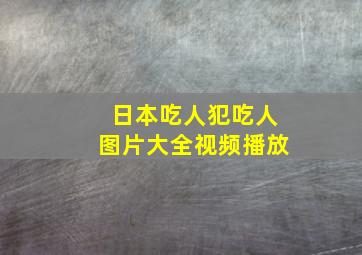 日本吃人犯吃人图片大全视频播放