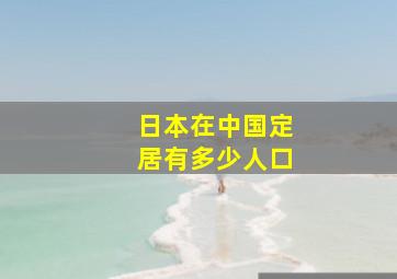 日本在中国定居有多少人口