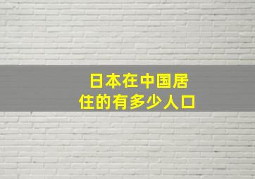 日本在中国居住的有多少人口