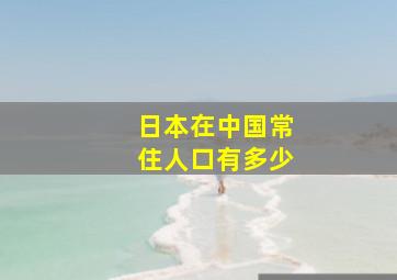 日本在中国常住人口有多少