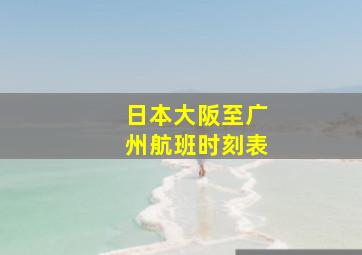 日本大阪至广州航班时刻表