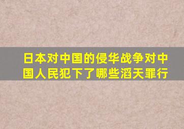 日本对中国的侵华战争对中国人民犯下了哪些滔天罪行