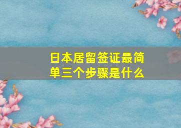 日本居留签证最简单三个步骤是什么