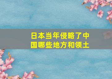 日本当年侵略了中国哪些地方和领土