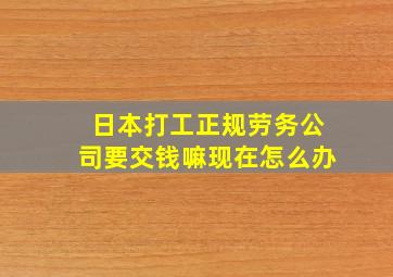 日本打工正规劳务公司要交钱嘛现在怎么办