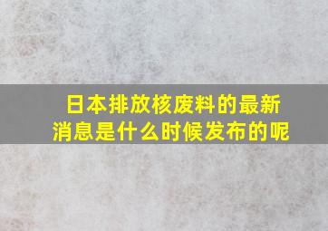 日本排放核废料的最新消息是什么时候发布的呢