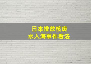 日本排放核废水入海事件看法