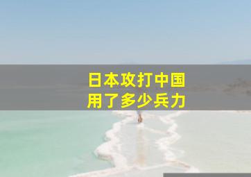 日本攻打中国用了多少兵力