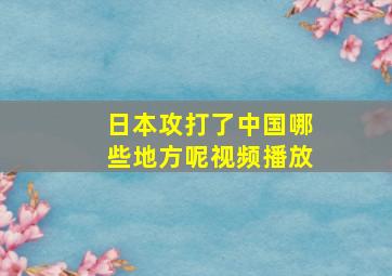 日本攻打了中国哪些地方呢视频播放