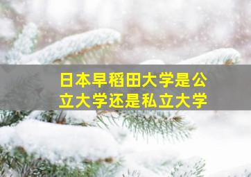 日本早稻田大学是公立大学还是私立大学