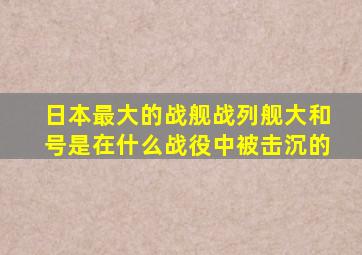 日本最大的战舰战列舰大和号是在什么战役中被击沉的