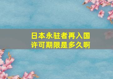 日本永驻者再入国许可期限是多久啊