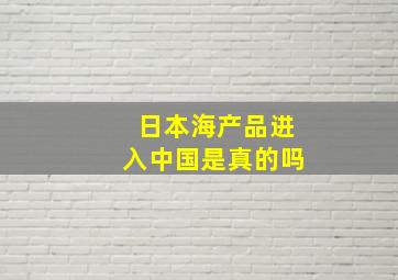 日本海产品进入中国是真的吗