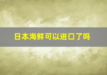 日本海鲜可以进口了吗