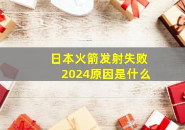 日本火箭发射失败2024原因是什么