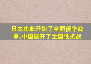 日本由此开始了全面侵华战争,中国展开了全国性抗战