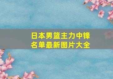 日本男篮主力中锋名单最新图片大全