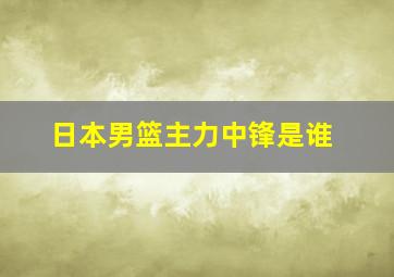 日本男篮主力中锋是谁