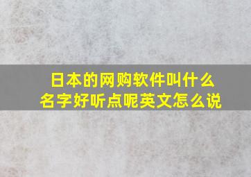 日本的网购软件叫什么名字好听点呢英文怎么说