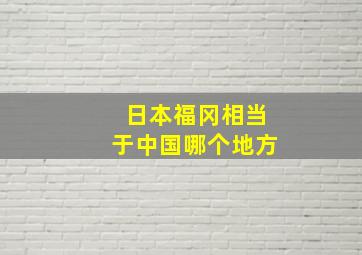 日本福冈相当于中国哪个地方