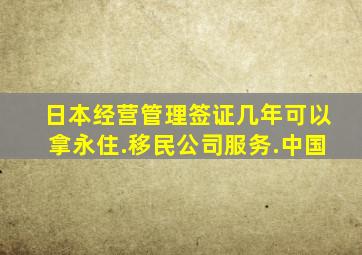 日本经营管理签证几年可以拿永住.移民公司服务.中国