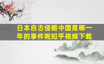 日本自古侵略中国是哪一年的事件呢知乎视频下载