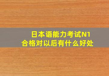 日本语能力考试N1合格对以后有什么好处