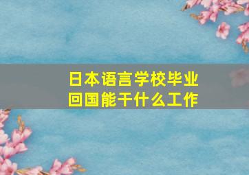 日本语言学校毕业回国能干什么工作