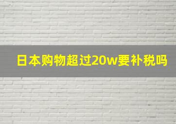 日本购物超过20w要补税吗