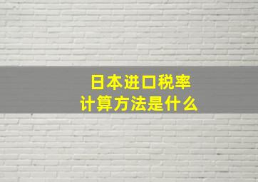 日本进口税率计算方法是什么